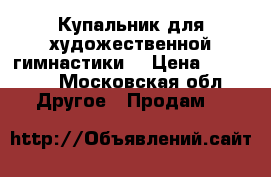 Купальник для художественной гимнастики  › Цена ­ 13 000 - Московская обл. Другое » Продам   